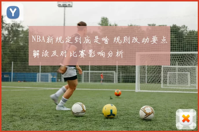 NBA新规定到底是啥 规则改动要点解读及对比赛影响分析