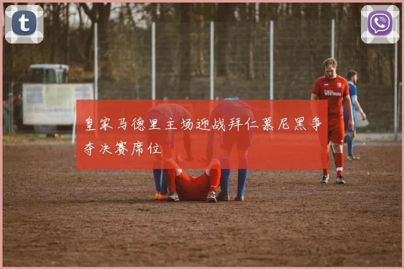 皇家马德里主场迎战拜仁慕尼黑争夺决赛席位