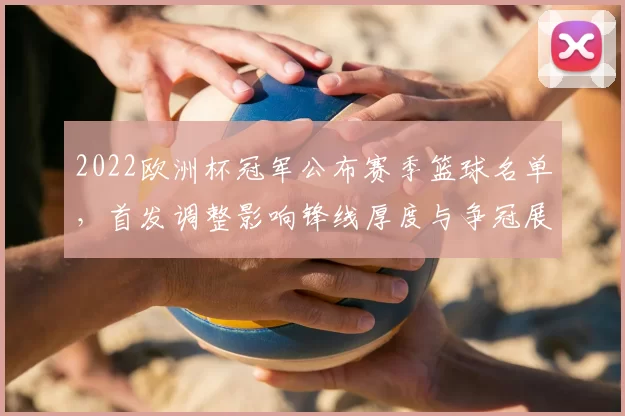 2022欧洲杯冠军公布赛季篮球名单，首发调整影响锋线厚度与争冠展望